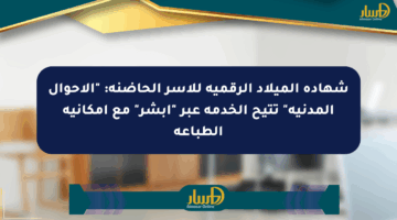 شهادة الميلاد الرقمية للأسر الحاضنة: “الأحوال المدنية” تتيح الخدمة عبر “أبشر” مع إمكانية الطباعة